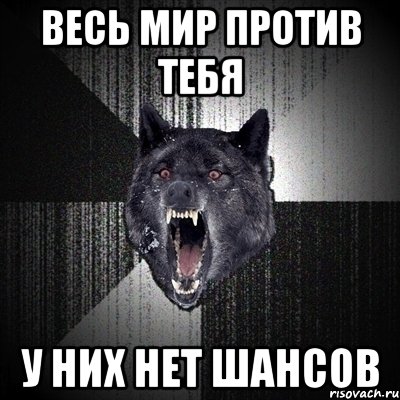 У них нет. Весь мир против. Когда весь мир против тебя. Мир против тебя. Если весь мир против тебя.