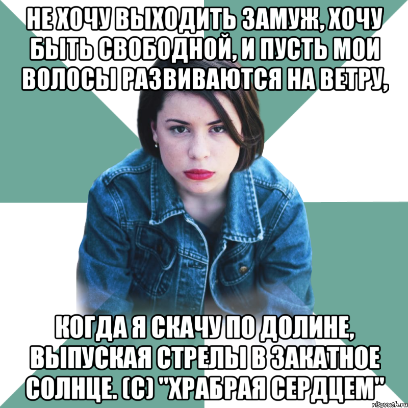 Не хочу выходить замуж, хочу быть свободной, и пусть мои волосы развиваются на ветру, когда я скачу по долине, выпуская стрелы в закатное солнце. (с) "Храбрая сердцем", Мем Типичная аптечница