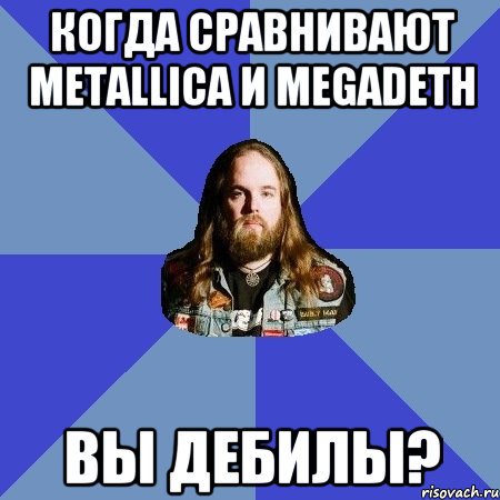 когда сравнивают Metallica и Megadeth вы дебилы?