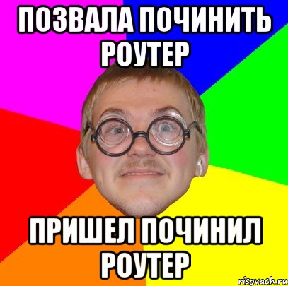 Позвала починить роутер Пришел починил роутер, Мем Типичный ботан