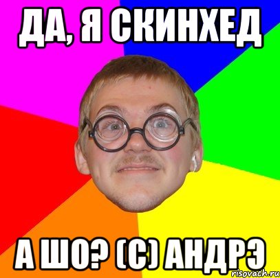 ДА, Я СКИНХЕД А ШО? (с) Андрэ, Мем Типичный ботан