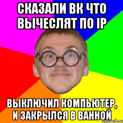 Сказали ВК что вычеслят по IP Выключил компьютер, и закрылся в ванной, Мем Типичный ботан