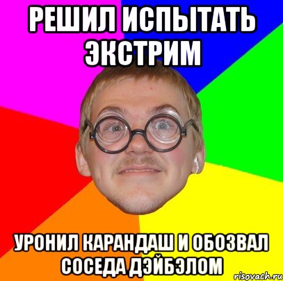 Решил испытать экстрим Уронил карандаш и обозвал соседа дэйбэлом, Мем Типичный ботан