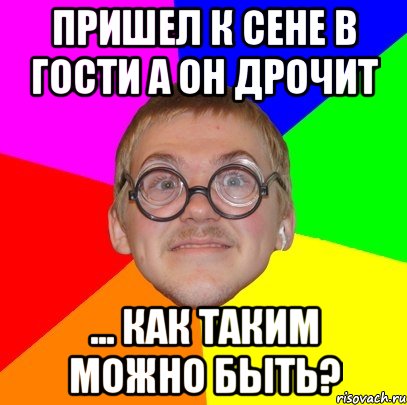 Пришел к Сене в гости а он дрочит ... как таким можно быть?, Мем Типичный ботан