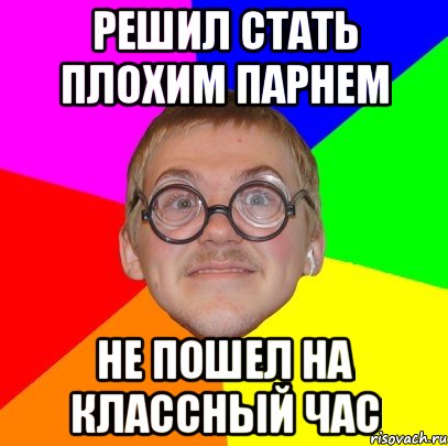 РЕШИЛ СТАТЬ ПЛОХИМ ПАРНЕМ НЕ ПОШЕЛ НА КЛАССНЫЙ ЧАС, Мем Типичный ботан