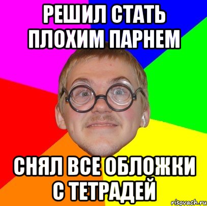 РЕШИЛ СТАТЬ ПЛОХИМ ПАРНЕМ СНЯЛ ВСЕ ОБЛОЖКИ С ТЕТРАДЕЙ, Мем Типичный ботан