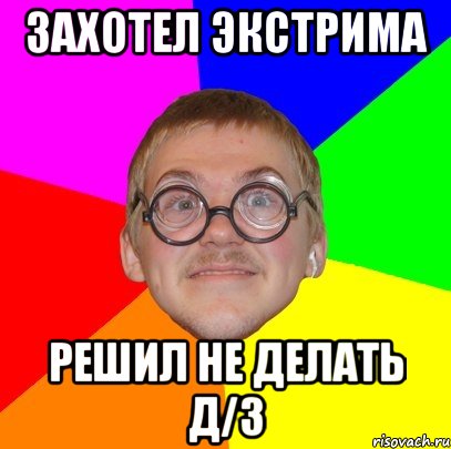 Захотел экстрима решил не делать д/з, Мем Типичный ботан