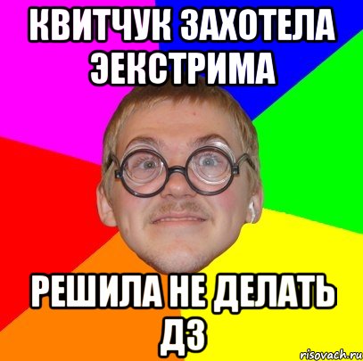 КВИТЧУК ЗАХОТЕЛА ЭЕКСТРИМА РЕШИЛА НЕ ДЕЛАТЬ ДЗ, Мем Типичный ботан