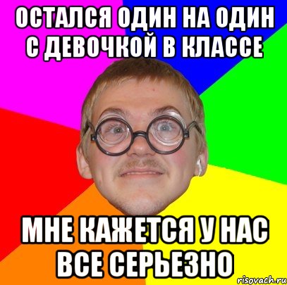 Остался один на один с девочкой в классе Мне кажется у нас все серьезно, Мем Типичный ботан