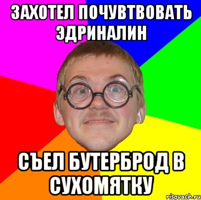 захотел почувтвовать эдриналин съел бутерброд в сухомятку, Мем Типичный ботан