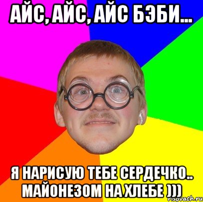 АЙС, АЙС, АЙС БЭБИ... Я НАРИСУЮ ТЕБЕ СЕРДЕЧКО.. МАЙОНЕЗОМ НА ХЛЕБЕ ))), Мем Типичный ботан