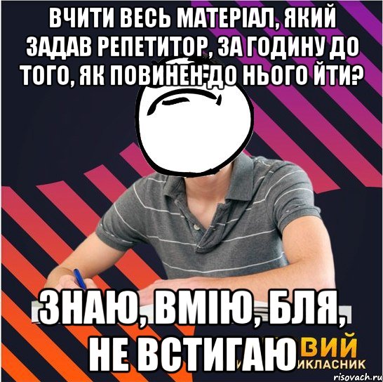 вчити весь матеріал, який задав репетитор, за годину до того, як повинен до нього йти? знаю, вмію, бля, не встигаю, Мем Типовий одинадцятикласник