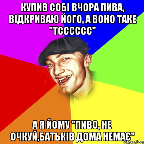 купив собі вчора пива, відкриваю його, а воно таке "тсссссс" а я йому "пиво, не очкуй,батьків дома немає", Мем Чоткий Едик