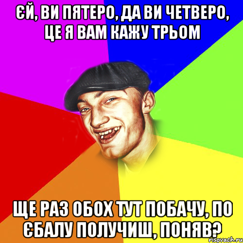 єй, ви пятеро, да ви четверо, це я вам кажу трьом ще раз обох тут побачу, по єбалу получиш, поняв?, Мем Чоткий Едик