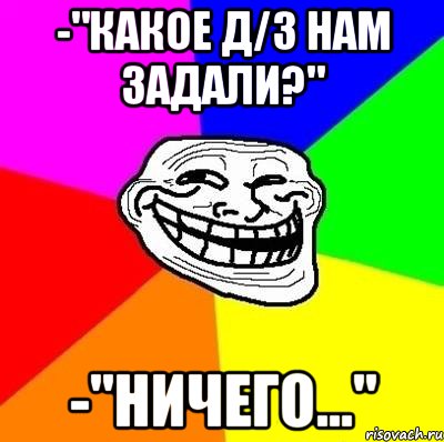 -"Какое д/з нам задали?" -"Ничего...", Мем Тролль Адвайс