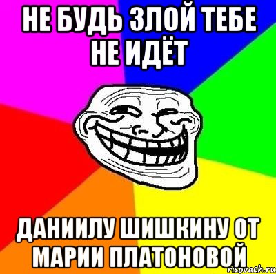 нЕ БУДЬ ЗЛОЙ ТЕБЕ НЕ ИДЁТ ДАНИИЛУ ШИШКИНУ ОТ МАРИИ ПЛАТОНОВОЙ, Мем Тролль Адвайс