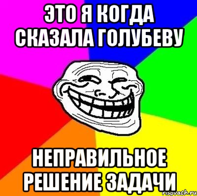 это я когда сказала Голубеву неправильное решение задачи, Мем Тролль Адвайс