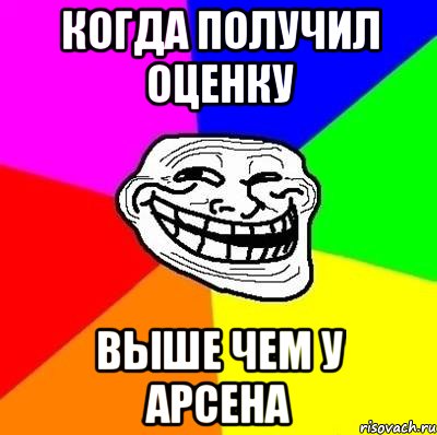 Когда получил оценку выше чем у Арсена, Мем Тролль Адвайс