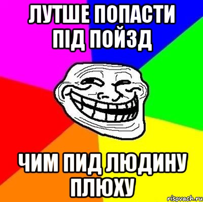 лутше попасти під пойзд чим пид Людину плюху, Мем Тролль Адвайс