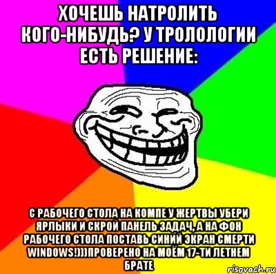 Хочешь натролить кого-нибудь? У тролологии есть решение: с рабочего стола на компе у жертвы убери ярлыки и скрой панель задач, а на фон рабочего стола поставь синий экран смерти Windows!)))Проверено на моём 17-ти летнем брате, Мем Тролль Адвайс