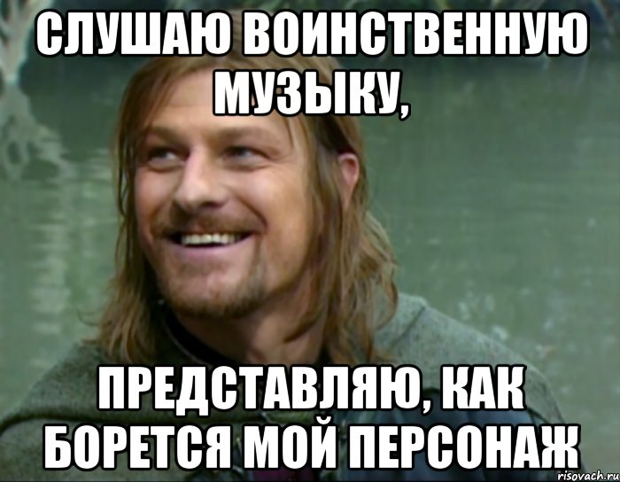 слушаю воинственную музыку, представляю, как борется мой персонаж, Мем Тролль Боромир