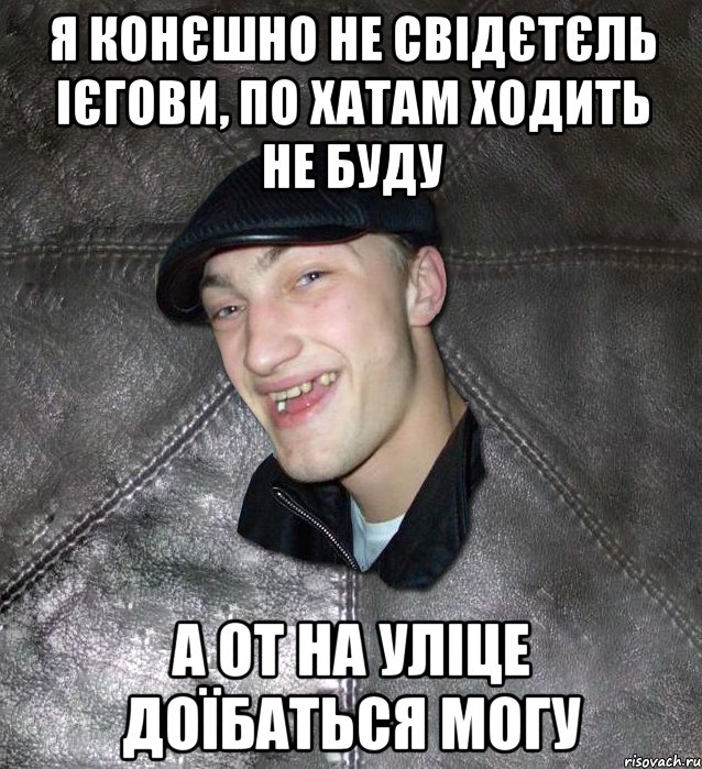 я конєшно не свідєтєль ієгови, по хатам ходить не буду а от на уліце доїбаться могу, Мем Тут Апасна