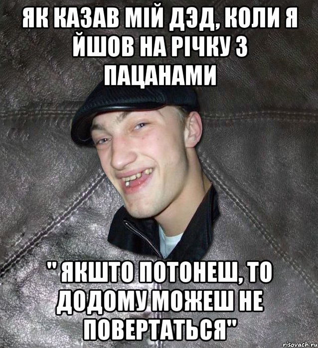 як казав мій дэд, коли я йшов на річку з пацанами " якшто потонеш, то додому можеш не повертаться", Мем Тут Апасна