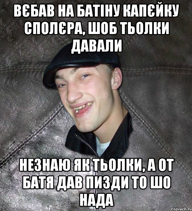 вєбав на батіну капєйку сполєра, шоб тьолки давали незнаю як тьолки, а от батя дав пизди то шо нада, Мем Тут Апасна