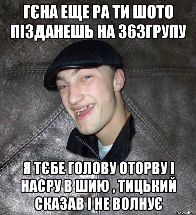 Гєна еще ра ти шото пізданешь на 363групу я тєбе голову оторву і насру в шию , Тицький сказав і не волнує, Мем Тут Апасна