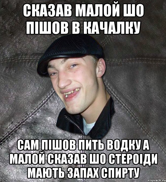 сказав малой шо пішов в качалку сам пішов пить водку а малой сказав шо стероіди мають запах спирту, Мем Тут Апасна