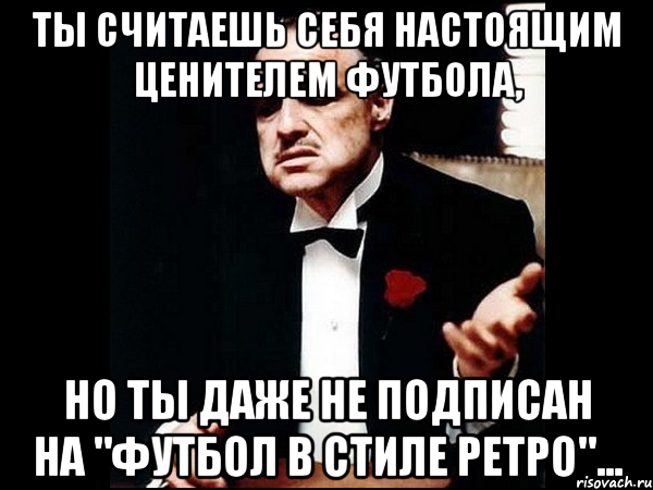 Ты считаешь себя настоящим ценителем футбола, но ты даже не подписан на "Футбол в стиле Ретро"..., Мем ты делаешь это без уважения