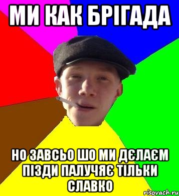 ми как брігада но завсьо шо ми дєлаєм пізди палучяє тільки славко, Мем умный гопник