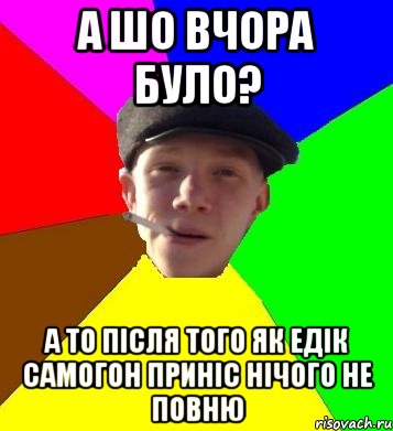 а шо вчора було? а то після того як едік самогон приніс нічого не повню, Мем умный гопник