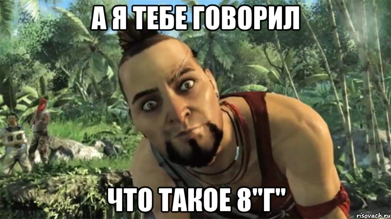 а я тебе говорил что такое 8"г"