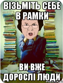 візьміть себе в рамки ви вже дорослі люди