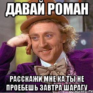 Ну давайте спрашивайте. Не пиздика ты гвоздика. Роман давай. Расскажи ка мне. Девки завтра я проебу шарагу.