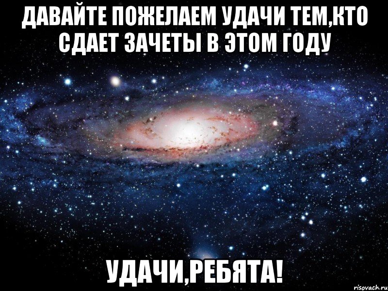 Давайте пожелаем удачи тем,кто сдает зачеты в этом году Удачи,ребята!, Мем Вселенная