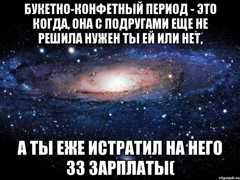 Букетно-конфетный период - это когда, она с подругами еще не решила нужен ты ей или нет, А ты еже истратил на него 33 зарплаты(, Мем Вселенная