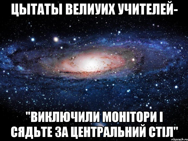 цытаты велиуих учителей- "ВИКЛЮЧИЛИ МОНІТОРИ І СЯДЬТЕ ЗА ЦЕНТРАЛЬНИЙ СТІЛ", Мем Вселенная