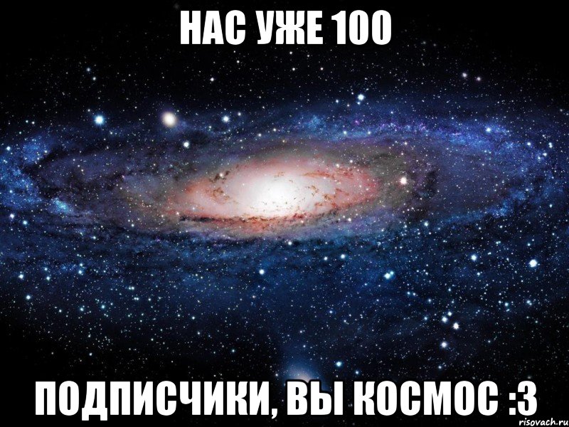 Нас уже 100 подписчики, вы космос :3, Мем Вселенная