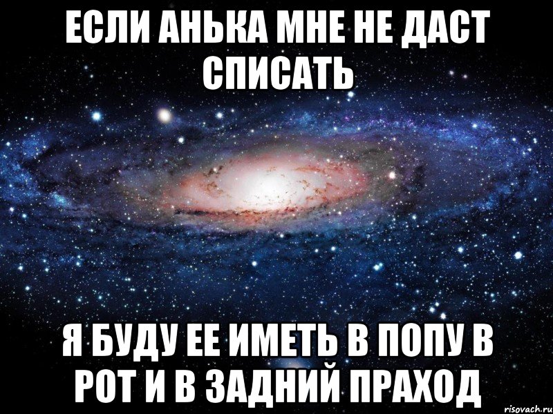 если анька мне не даст списать я буду ее иметь в попу в рот и в задний праход, Мем Вселенная