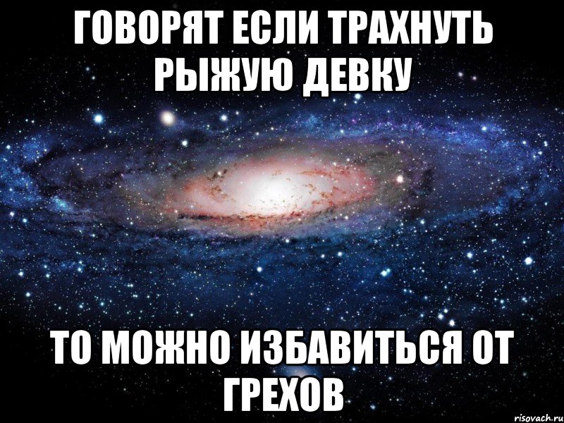 говорят если трахнуть рыжую девку то можно избавиться от грехов, Мем Вселенная