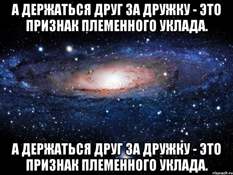 а держаться друг за дружку - это признак племенного уклада. а держаться друг за дружку - это признак племенного уклада., Мем Вселенная