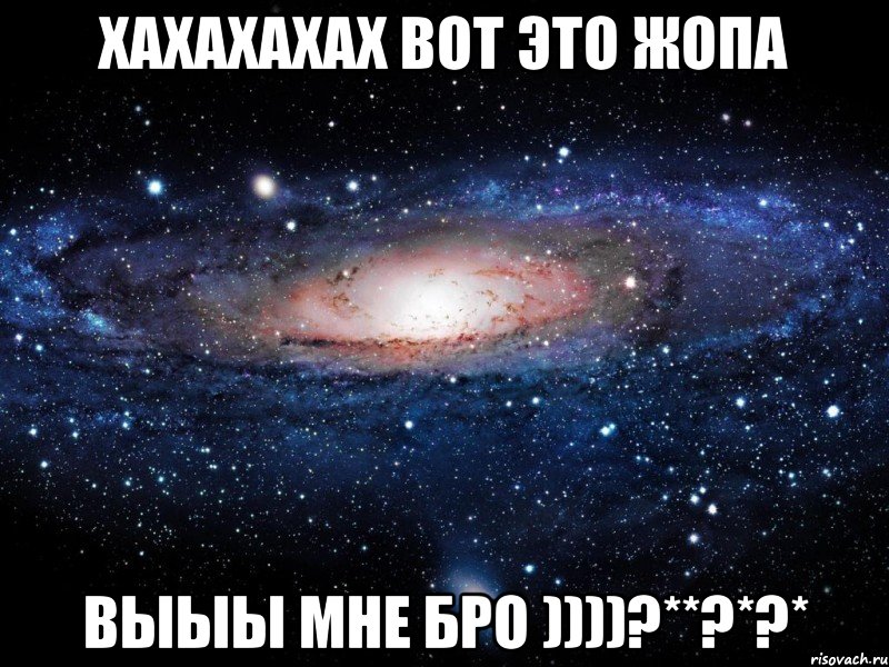 ХАХАХАХАХ Вот это ЖоПА ВЫЫЫ МНЕ бРо ))))?**?*?*, Мем Вселенная