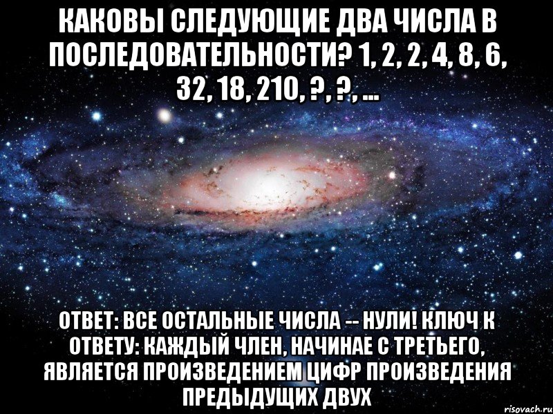 Каковы следующие два числа в последовательности? 1, 2, 2, 4, 8, 6, 32, 18, 210, ?, ?, ... Ответ: Все остальные числа -- нули! Ключ к ответу: Каждый член, начинае с третьего, является ПРОИЗВЕДЕНИЕМ ЦИФР ПРОИЗВЕДЕНИЯ предыдущих двух, Мем Вселенная