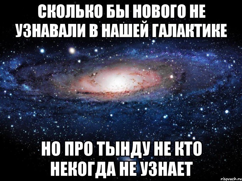 СКОЛЬКО БЫ НОВОГО НЕ УЗНАВАЛИ В НАШЕЙ ГАЛАКТИКЕ НО ПРО ТЫНДУ НЕ КТО НЕКОГДА НЕ УЗНАЕТ, Мем Вселенная