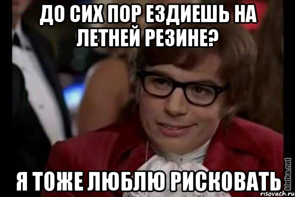 До сих пор ездиешь на летней резине? Я тоже люблю рисковать, Мем Остин Пауэрс (я тоже люблю рисковать)