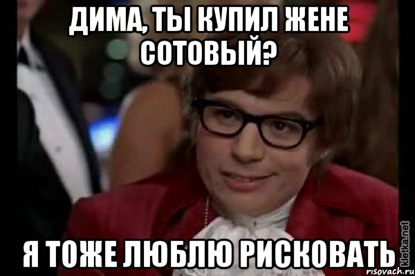 Дима, ты купил жене сотовый? я тоже люблю рисковать, Мем Остин Пауэрс (я тоже люблю рисковать)