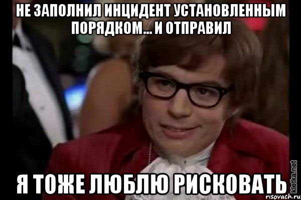 Не заполнил инцидент установленным порядком... и отправил Я тоже люблю рисковать, Мем Остин Пауэрс (я тоже люблю рисковать)