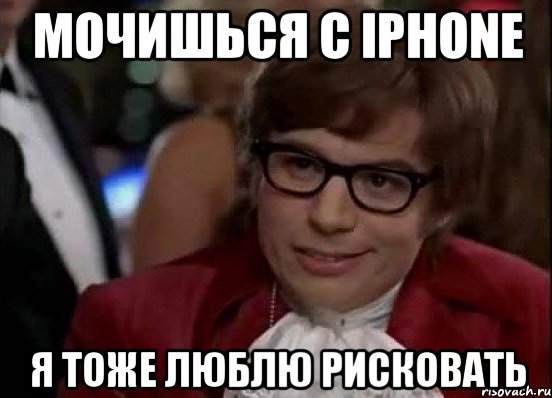 Мочишься с iPhone Я тоже люблю рисковать, Мем Остин Пауэрс (я тоже люблю рисковать)